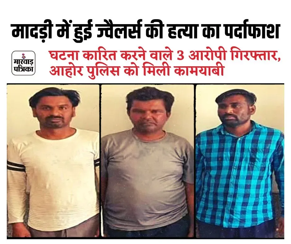 पुलिस थाना आहोर हल्का ग्राम मादड़ी में हुई ज्वैलर्स की हत्या का पर्दाफाश, घटना कारित करने वाले 3 आरोपी गिरफ्तार, आपसी लेन-देन बना हत्या का मुख्य कारण