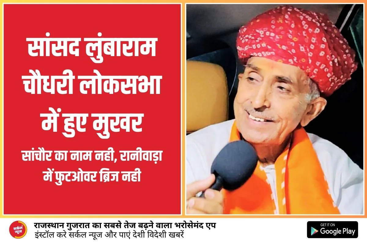 सांसद लुंबाराम चौधरी लोकसभा में हुए मुखर, रेल संबंधित उठायी मांगे, सांचौर का नाम नही, रानीवाड़ा में फुटओवर ब्रिज नही
