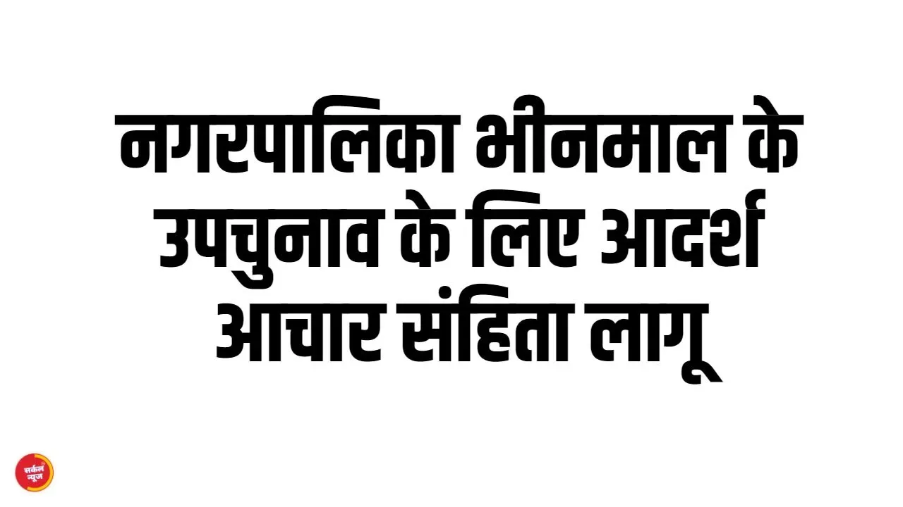 नगरपालिका भीनमाल के वार्ड संख्या 20 में सदस्य पद के उपचुनाव के लिए आदर्श आचार संहिता लागू