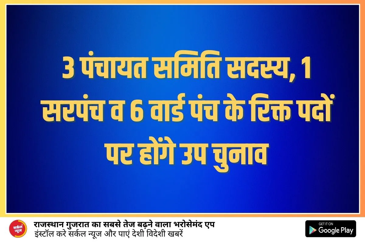 3 पंचायत समिति सदस्य, 1 सरपंच व 6 वार्ड पंच के रिक्त पदों पर होंगे उप चुनाव