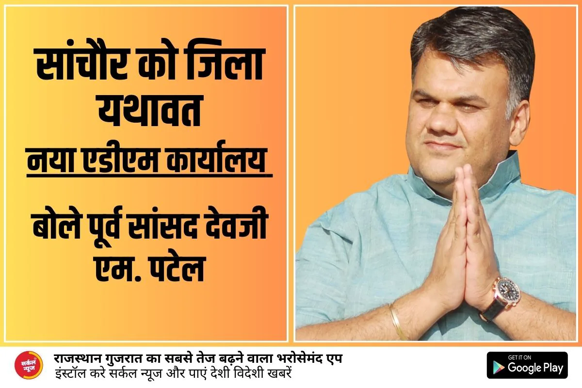 सांचौर को जिला यथावत और नए एडीएम कार्यालय को लेकर बोले पूर्व सांसद देवजी एम. पटेल